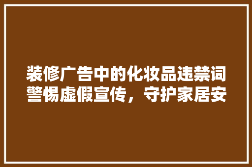 装修广告中的化妆品违禁词警惕虚假宣传，守护家居安全