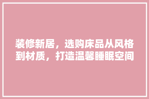 装修新居，选购床品从风格到材质，打造温馨睡眠空间
