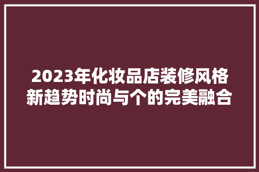 2023年化妆品店装修风格新趋势时尚与个的完美融合