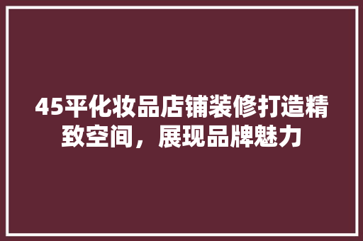 45平化妆品店铺装修打造精致空间，展现品牌魅力