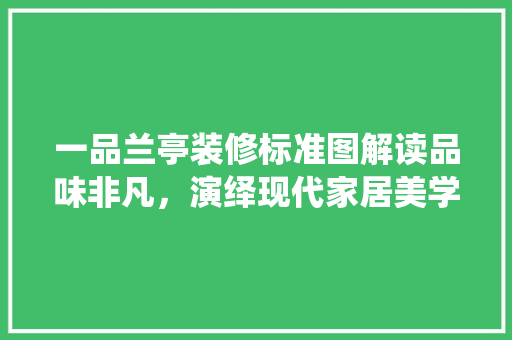 一品兰亭装修标准图解读品味非凡，演绎现代家居美学