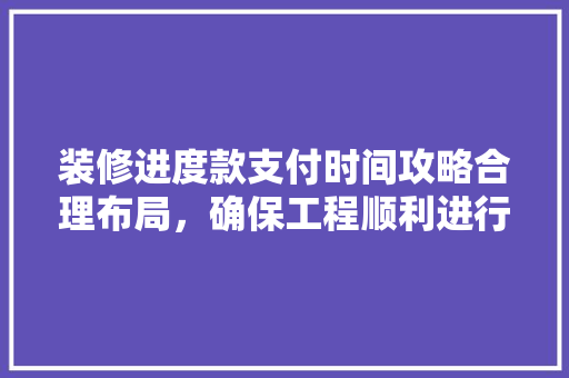 装修进度款支付时间攻略合理布局，确保工程顺利进行