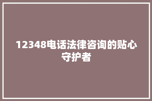 12348电话法律咨询的贴心守护者