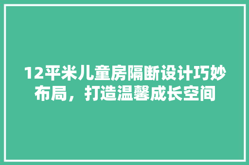 12平米儿童房隔断设计巧妙布局，打造温馨成长空间