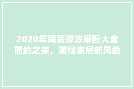 2020年简装修效果图大全简约之美，演绎家居新风尚