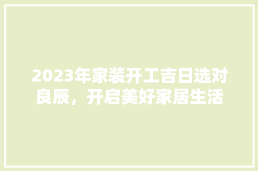 2023年家装开工吉日选对良辰，开启美好家居生活