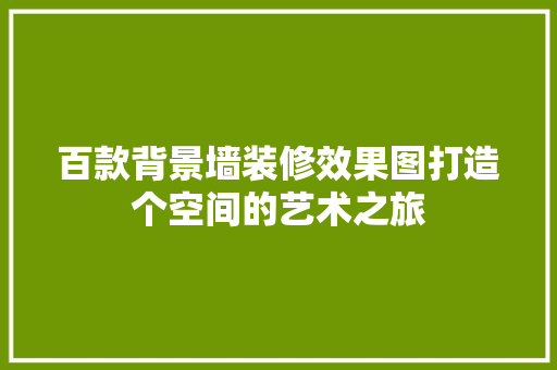 百款背景墙装修效果图打造个空间的艺术之旅