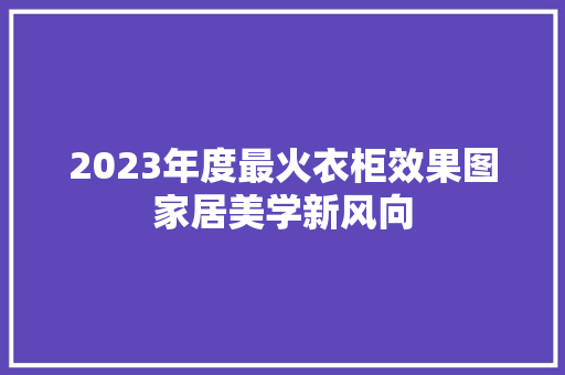 2023年度最火衣柜效果图家居美学新风向