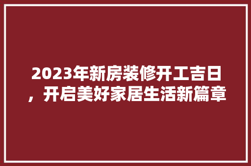 2023年新房装修开工吉日，开启美好家居生活新篇章