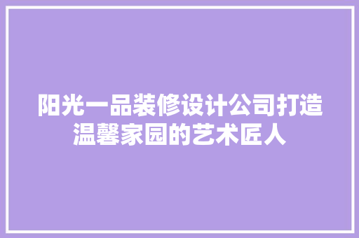 阳光一品装修设计公司打造温馨家园的艺术匠人