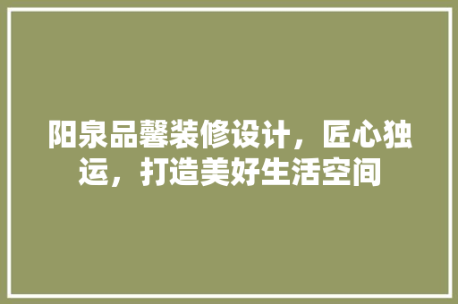 阳泉品馨装修设计，匠心独运，打造美好生活空间
