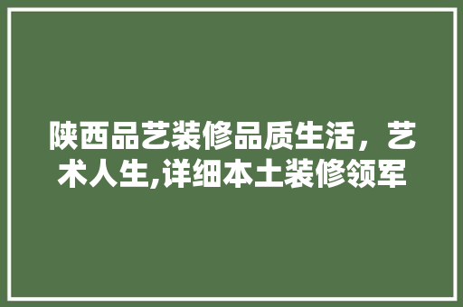 陕西品艺装修品质生活，艺术人生,详细本土装修领军品牌