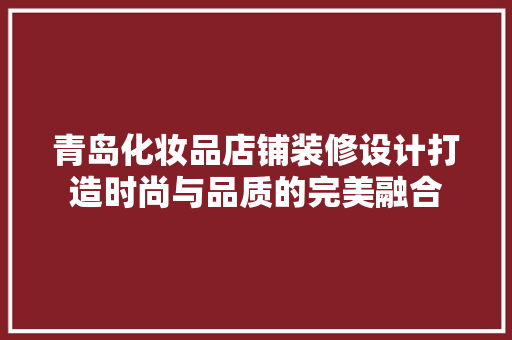 青岛化妆品店铺装修设计打造时尚与品质的完美融合