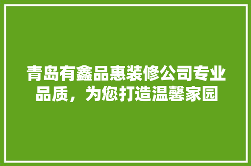 青岛有鑫品惠装修公司专业品质，为您打造温馨家园