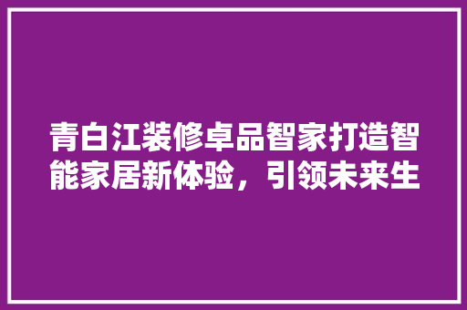 青白江装修卓品智家打造智能家居新体验，引领未来生活潮流