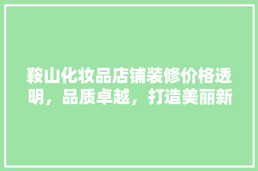 鞍山化妆品店铺装修价格透明，品质卓越，打造美丽新天地