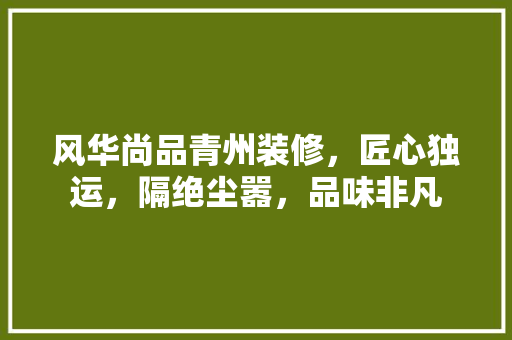 风华尚品青州装修，匠心独运，隔绝尘嚣，品味非凡