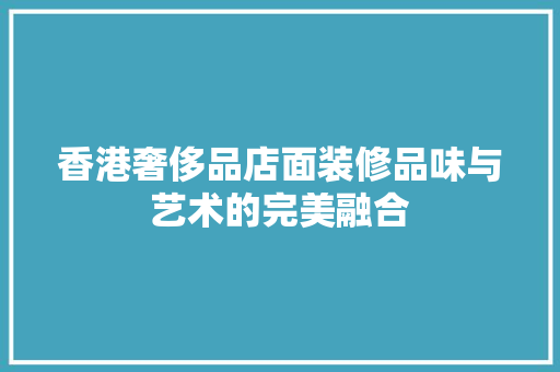 香港奢侈品店面装修品味与艺术的完美融合