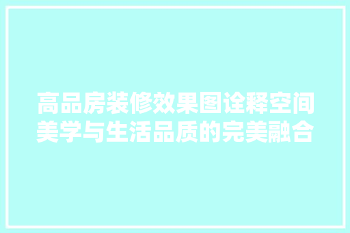 高品房装修效果图诠释空间美学与生活品质的完美融合