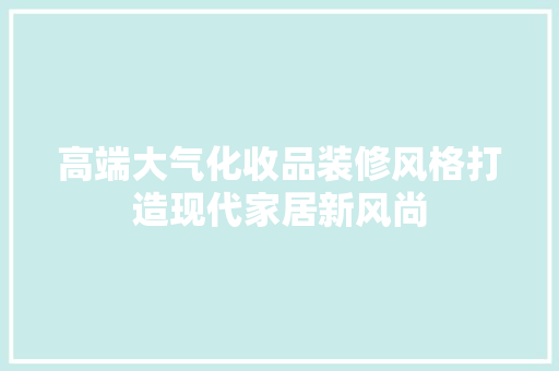 高端大气化收品装修风格打造现代家居新风尚