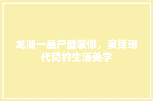 龙湖一品户型装修，演绎现代简约生活美学