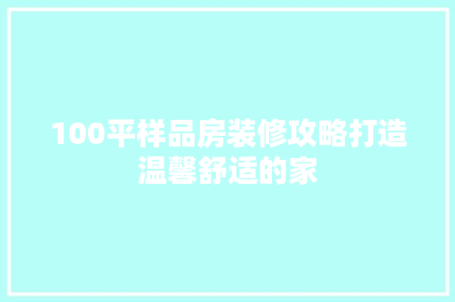 100平样品房装修攻略打造温馨舒适的家