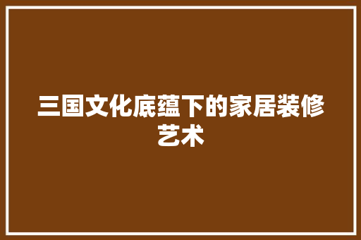 三国文化底蕴下的家居装修艺术