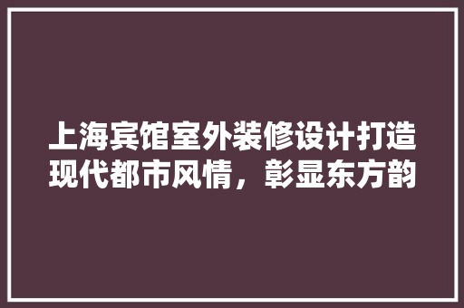 上海宾馆室外装修设计打造现代都市风情，彰显东方韵味