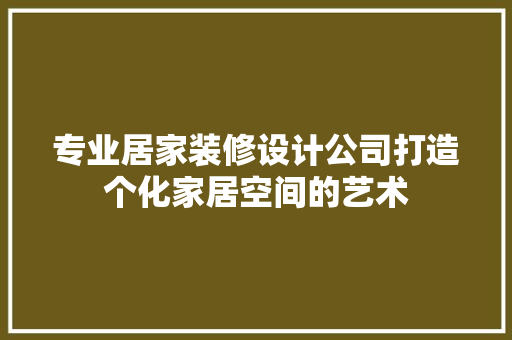 专业居家装修设计公司打造个化家居空间的艺术