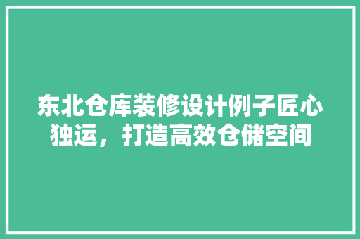 东北仓库装修设计例子匠心独运，打造高效仓储空间