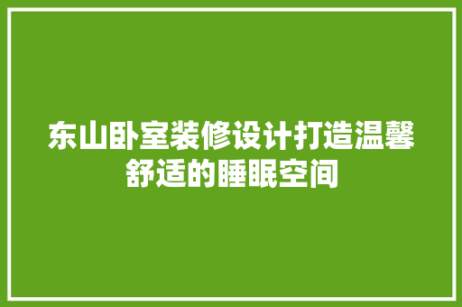 东山卧室装修设计打造温馨舒适的睡眠空间