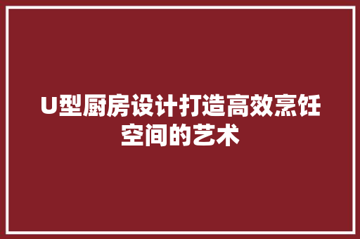 U型厨房设计打造高效烹饪空间的艺术