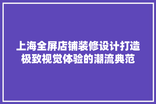 上海全屏店铺装修设计打造极致视觉体验的潮流典范