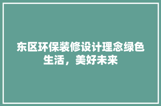 东区环保装修设计理念绿色生活，美好未来