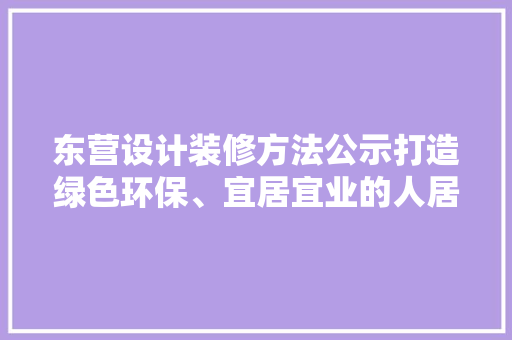 东营设计装修方法公示打造绿色环保、宜居宜业的人居典范  第1张