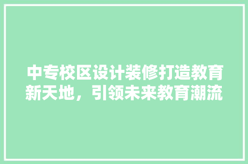 中专校区设计装修打造教育新天地，引领未来教育潮流