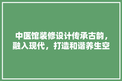 中医馆装修设计传承古韵，融入现代，打造和谐养生空间