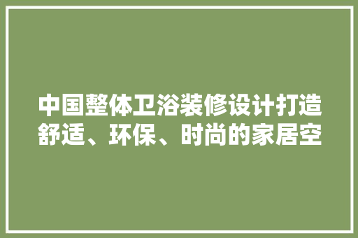 中国整体卫浴装修设计打造舒适、环保、时尚的家居空间