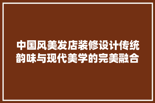 中国风美发店装修设计传统韵味与现代美学的完美融合