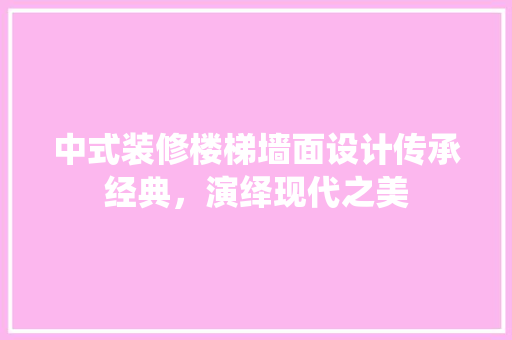 中式装修楼梯墙面设计传承经典，演绎现代之美