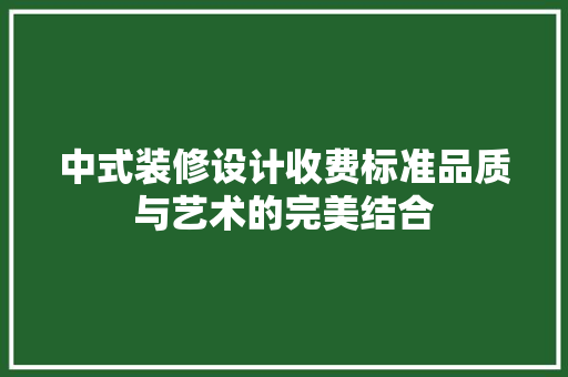 中式装修设计收费标准品质与艺术的完美结合