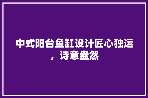 中式阳台鱼缸设计匠心独运，诗意盎然