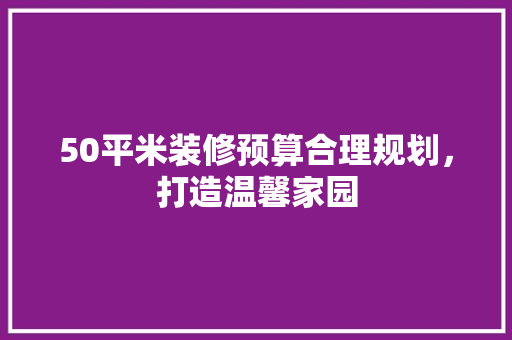 50平米装修预算合理规划，打造温馨家园