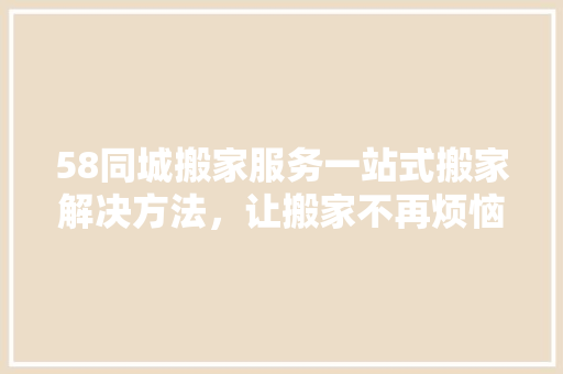 58同城搬家服务一站式搬家解决方法，让搬家不再烦恼