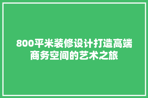 800平米装修设计打造高端商务空间的艺术之旅