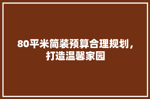 80平米简装预算合理规划，打造温馨家园