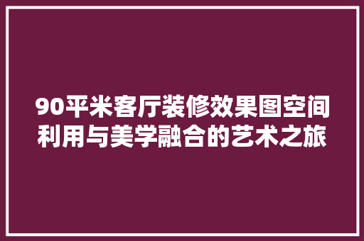 90平米客厅装修效果图空间利用与美学融合的艺术之旅