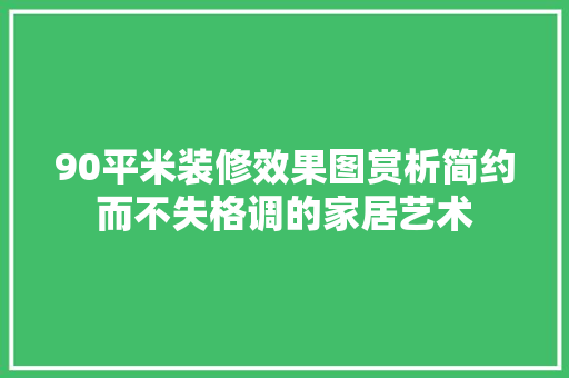 90平米装修效果图赏析简约而不失格调的家居艺术