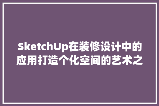 SketchUp在装修设计中的应用打造个化空间的艺术之旅