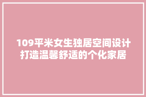 109平米女生独居空间设计打造温馨舒适的个化家居
